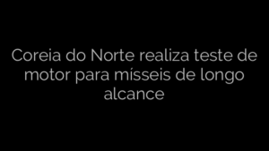 ​Coreia do Norte realiza teste de motor para mísseis de longo alcance 